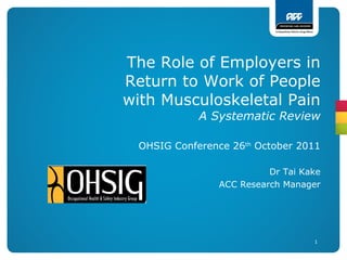 The Role of Employers in Return to Work of People with Musculoskeletal Pain A Systematic Review OHSIG Conference 26 th  October 2011 Dr Tai Kake ACC Research Manager 