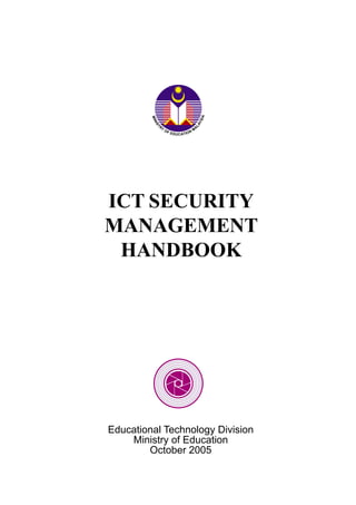ICT SECURITY
MANAGEMENT
HANDBOOK
Educational Technology Division
Ministry of Education
October 2005
MINIST
RY
OF EDUCATION
M
A
LAYSIA
 