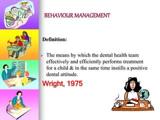 BEHAVIOUR MANAGEMENT
Definition:
 The means by which the dental health team
effectively and efficiently performs treatment
for a child & in the same time instills a positive
dental attitude.
Wright, 1975
 