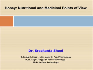 Honey: Nutritional and Medicinal Points of ViewHoney: Nutritional and Medicinal Points of View
Dr. Sreekanta Sheel
B.Sc. Agril. Engg - with major in Food Technology
M.Sc. (Agril. Engg) in Food Technology,
Ph.D in Food Technology
 