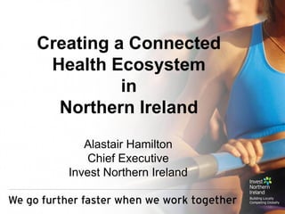 Creating a Connected Health Ecosystem in Northern Ireland Alastair Hamilton Chief Executive Invest Northern Ireland 