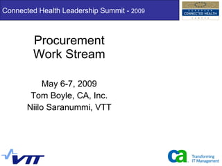 Procurement Work Stream May 6-7, 2009 Tom Boyle, CA, Inc. Niilo Saranummi, VTT Connected Health Leadership Summit -  2009 