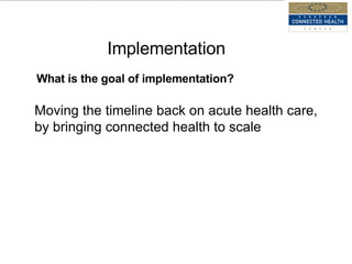 Connected Health Leadership Summit -  2009 Implementation What is the goal of implementation? Moving the timeline back on acute health care, by bringing connected health to scale 