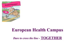 European Health Campus Dare to cross the line -   TOGETHER Broadband Revolution! 