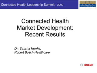 Connected Health Market Development: Recent Results Connected Health Leadership Summit -  2009 Dr. Sascha Henke,  Robert Bosch Healthcare 