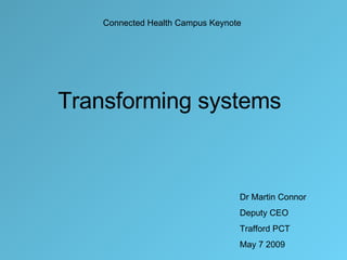 Transforming systems Connected Health Campus Keynote Dr Martin Connor Deputy CEO Trafford PCT May 7 2009 