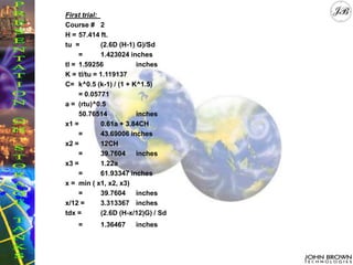 First trial:
Course # 2
H = 57.414 ft.
tu = (2.6D (H-1) G)/Sd
= 1.423024 inches
tl = 1.59256 inches
K = tl/tu = 1.119137
C= k^0.5 (k-1) / (1 + K^1.5)
= 0.05771
a = (rtu)^0.5
50.76514 inches
x1 = 0.61a + 3.84CH
= 43.69006 inches
x2 = 12CH
= 39.7604 inches
x3 = 1.22a
= 61.93347 inches
x = min ( x1, x2, x3)
= 39.7604 inches
x/12 = 3.313367 inches
tdx = (2.6D (H-x/12)G) / Sd
= 1.36467 inches
 