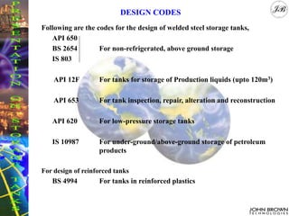 DESIGN CODES
Following are the codes for the design of welded steel storage tanks,
API 650
BS 2654 For non-refrigerated, a...