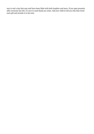 way to end a day that may well have been filled with both laughter and tears. If you open presents
after everyone has left, it's nice to send thank you notes. Ask your child to tell you why they loved
each gift and include it in the note.
 