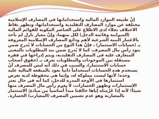 ‫اإلسالمية‬ ‫المصارف‬ ‫في‬ ‫واستخداماتها‬ ‫المالية‬ ‫الموارد‬ ‫طبيعة‬ َّ‫إن‬
‫نقاط‬ ‫وتظهر‬ ،‫واستخداماتها‬ ‫التقليدية‬ ‫المصارف‬ ‫موارد‬ ‫عن‬ ‫مختلفة‬
‫المالية‬ ‫للقوائم‬ ‫المكونة‬ ‫العناصر‬ ‫على‬ ‫االطالع‬ ‫لدى‬ ‫بجالء‬ ‫االختالف‬
) (
‫يأخذ‬ ‫لم‬ ‫بازل‬ ‫معيار‬ َّ‫وإن‬ ،‫منهما‬ ‫لكل‬ ‫الدخل‬ ‫وقائمة‬ ‫انية‬$
‫ز‬‫المي‬
‫المعروفة‬ ‫اإلسالمية‬ ‫المصارف‬ ‫ودائع‬ ‫ألهم‬ ‫الشرعية‬ ‫البنية‬ ‫باالعتبار‬
) (
‫ضمن‬ ‫درج‬ُ‫ي‬ ‫ال‬ ‫الحسابات‬ ‫من‬ ‫النوع‬ ‫هذا‬ َّ‫فإن‬ ، ‫االستثمار‬ ‫حسابات‬ ‫بـ‬
‫بالمعنى‬ ‫المطلوبات‬ ‫بند‬ ‫ضمن‬ ‫درج‬ُ‫ي‬ ‫ال‬ ‫كما‬ ،‫المصرف‬ ‫مال‬ ‫رأس‬ ‫بنود‬
‫فقرة‬ ‫في‬ ‫إدراجها‬ ‫ويتم‬ ،‫التقليدية‬ ‫المصارف‬ ‫في‬ ‫عليه‬ ‫المتعارف‬
(
‫أصحاب‬ ‫حقوق‬ ‫بـ‬ ‫تعرف‬ ‫والمطلوبات‬ ‫الموجودات‬ ‫بين‬ ‫مستقلة‬
)
ْ‫أن‬ ‫للمصرف‬ ‫ليس‬ ‫أنه‬ ‫ذلك‬ ‫في‬ ‫والسبب‬ ، ‫االستثمار‬ ‫حسابات‬
‫عليه‬ ‫المالية‬ ‫بالمنفعة‬ ‫يعود‬ ً‫ذاتيا‬ ً‫استخداما‬ ‫الحسابات‬ ‫هذه‬ ‫يستخدم‬
‫بغرض‬ ‫لديه‬ ‫محفوظة‬ ‫هي‬ ‫وإنما‬ ،‫له‬ ‫مملوكة‬ ‫ليست‬ ‫ألنها‬ ‫وحده؛‬
‫تعثر‬ ‫حال‬ ‫في‬ ‫أنه‬ ‫كما‬ ،‫للدخل‬ ‫المدرة‬ ‫األوجه‬ ‫في‬ ‫استثمارها‬
‫منها‬ ‫المصرف‬ ‫مال‬ ‫رأس‬ ‫م‬$
‫ر‬‫يغ‬ ‫ال‬ ،‫الخسارات‬ ‫وظهور‬ ‫االستثمارات‬
‫االستثمار‬ ‫مبادئ‬ ‫من‬ ً‫أساسيا‬ ‫ًأ‬‫مبد‬ ‫خالفنا‬ ‫إياها‬ ‫مناه‬ َّ‫ر‬َ‫غ‬ ‫إذا‬ ‫ألنه‬ ‫؛‬ً‫شيئا‬
) (
‫الخسارة‬ ‫المضارب‬ ‫المصرف‬ ‫تضمين‬ ‫عدم‬ ‫وهو‬ ‫بالمضاربة‬
.
 
