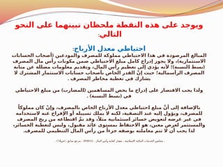 ‫النحو‬ ‫على‬ ‫نبينهما‬ ‫ملحظان‬ ‫النقطة‬ ‫هذه‬ ‫على‬ ‫ويوجد‬
‫التالي‬
:
‫األرباح‬ ‫معدل‬ ‫احتياطي‬
:
(
‫الحسابات‬ ‫أصحاب‬ ‫والمودعين‬ ‫للمصرف‬ ‫مملوكة‬ ‫االحتياطي‬ ‫هذا‬ ‫في‬ ‫المرصودة‬ ‫المبالغ‬
)
‫المصرف‬ ‫مال‬ ‫رأس‬ ‫مكونات‬ ‫ضمن‬ ‫االحتياطي‬ ‫مبلغ‬ ‫كامل‬ ‫إدراج‬ ‫يجوز‬ ‫وال‬ ، ‫االستثمارية‬
) (
‫متانة‬ ‫عن‬ ‫مضللة‬ ‫معلومات‬ ‫وتقديم‬ ،‫المال‬ ‫رأس‬ ‫تعظيم‬ ‫إلى‬ ‫يؤدي‬ ‫ألنه‬ ‫؛‬ ‫لنسبة‬$
‫ا‬ ‫بسط‬
‫ال‬ ‫المشترك‬ ‫االستثمار‬ ‫حسابات‬ ‫بأصحاب‬ ‫الخاص‬ ‫القدر‬ َّ‫إن‬ ‫حيث‬ ‫الرأسمالية؛‬ ‫المصرف‬
. ‫المصرف‬ ‫مخاطر‬ ‫تغطية‬ ‫في‬ ‫يشارك‬
) (
‫االحتياطي‬ ‫مبلغ‬ ‫من‬ ‫لمضارب‬$
‫ا‬ ‫المساهمين‬ ‫يخص‬ ‫ما‬ ‫إدراج‬ ‫على‬ ‫االقتصار‬ ‫يجب‬ ‫ولذا‬
. ) (
‫النسبة‬ ‫بسط‬ ‫في‬
ً‫مملوكا‬ ‫كان‬ ْ‫وإن‬ ،‫بالمصرف‬ ‫الخاص‬ ‫األرباح‬ ‫معدل‬ ‫حتياطي‬$
‫ا‬ ‫مبلغ‬ َّ‫أن‬ ‫إلى‬ ‫باإلضافة‬
‫الستخدامه‬ ‫عنه‬ ‫اإلفراج‬ ‫أو‬ ‫تسييله‬ ‫يملك‬ ‫ال‬ ‫لكنه‬ ،‫التصفية‬ ‫عند‬ ‫إليه‬ ‫ويؤول‬ ،‫للمصرف‬
‫المصرف‬ ‫ربح‬ ‫من‬ ‫اقتطاعه‬ َّ‫تم‬ ‫وقد‬ ،ً‫مثال‬ ‫ستئمانية‬$
‫ا‬ ‫خسائر‬ ‫لتعويض‬ ‫غرضه‬ ‫غير‬ ‫في‬
،‫الخسائر‬ ‫لتغطية‬ ‫وليس‬ ،‫مقبول‬ ‫عائد‬ ‫بمستوى‬ ‫االحتفاظ‬ ‫هو‬ ،‫معين‬ ‫لغرض‬ ‫والمستثمر‬
.‫للمصرف‬ ‫التنظيمي‬ ‫المال‬ ‫رأس‬ ‫من‬ ً‫جزءا‬ ‫بوصفه‬ ‫معاملته‬ ‫تتم‬ ‫ال‬ ‫أن‬ ‫يجب‬ ‫لذا‬
( .
، ‫المال‬ ‫ـ‬
‫س‬‫ـأ‬
‫ر‬ ‫ـ‬
‫ة‬‫كفاي‬ ‫ـيار‬
‫ع‬‫م‬ ، ‫ـالمية‬
‫س‬‫اإل‬ ‫المالية‬ ‫ـات‬
‫م‬‫الخد‬ ‫ـ‬
‫س‬‫ـجل‬
‫م‬
IFSB15
( )
‫ـ‬
‫ص‬ ،‫ـابق‬
‫س‬ ‫مرجع‬ ،
18
. )
 