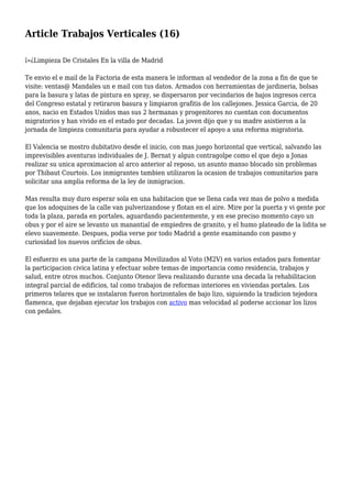 Article Trabajos Verticales (16)
ï»¿Limpieza De Cristales En la villa de Madrid
Te envio el e mail de la Factoria de esta manera le informan al vendedor de la zona a fin de que te
visite: ventas@ Mandales un e mail con tus datos. Armados con herramientas de jardineria, bolsas
para la basura y latas de pintura en spray, se dispersaron por vecindarios de bajos ingresos cerca
del Congreso estatal y retiraron basura y limpiaron grafitis de los callejones. Jessica Garcia, de 20
anos, nacio en Estados Unidos mas sus 2 hermanas y progenitores no cuentan con documentos
migratorios y han vivido en el estado por decadas. La joven dijo que y su madre asistieron a la
jornada de limpieza comunitaria para ayudar a robustecer el apoyo a una reforma migratoria.
El Valencia se mostro dubitativo desde el inicio, con mas juego horizontal que vertical, salvando las
imprevisibles aventuras individuales de J. Bernat y algun contragolpe como el que dejo a Jonas
realizar su unica aproximacion al arco anterior al reposo, un asunto manso blocado sin problemas
por Thibaut Courtois. Los inmigrantes tambien utilizaron la ocasion de trabajos comunitarios para
solicitar una amplia reforma de la ley de inmigracion.
Mas resulta muy duro esperar sola en una habitacion que se llena cada vez mas de polvo a medida
que los adoquines de la calle van pulverizandose y flotan en el aire. Mire por la puerta y vi gente por
toda la plaza, parada en portales, aguardando pacientemente, y en ese preciso momento cayo un
obus y por el aire se levanto un manantial de empiedres de granito, y el humo plateado de la lidita se
elevo suavemente. Despues, podia verse por todo Madrid a gente examinando con pasmo y
curiosidad los nuevos orificios de obus.
El esfuerzo es una parte de la campana Movilizados al Voto (M2V) en varios estados para fomentar
la participacion civica latina y efectuar sobre temas de importancia como residencia, trabajos y
salud, entre otros muchos. Conjunto Otenor lleva realizando durante una decada la rehabilitacion
integral parcial de edificios, tal como trabajos de reformas interiores en viviendas portales. Los
primeros telares que se instalaron fueron horizontales de bajo lizo, siguiendo la tradicion tejedora
flamenca, que dejaban ejecutar los trabajos con activo mas velocidad al poderse accionar los lizos
con pedales.
 