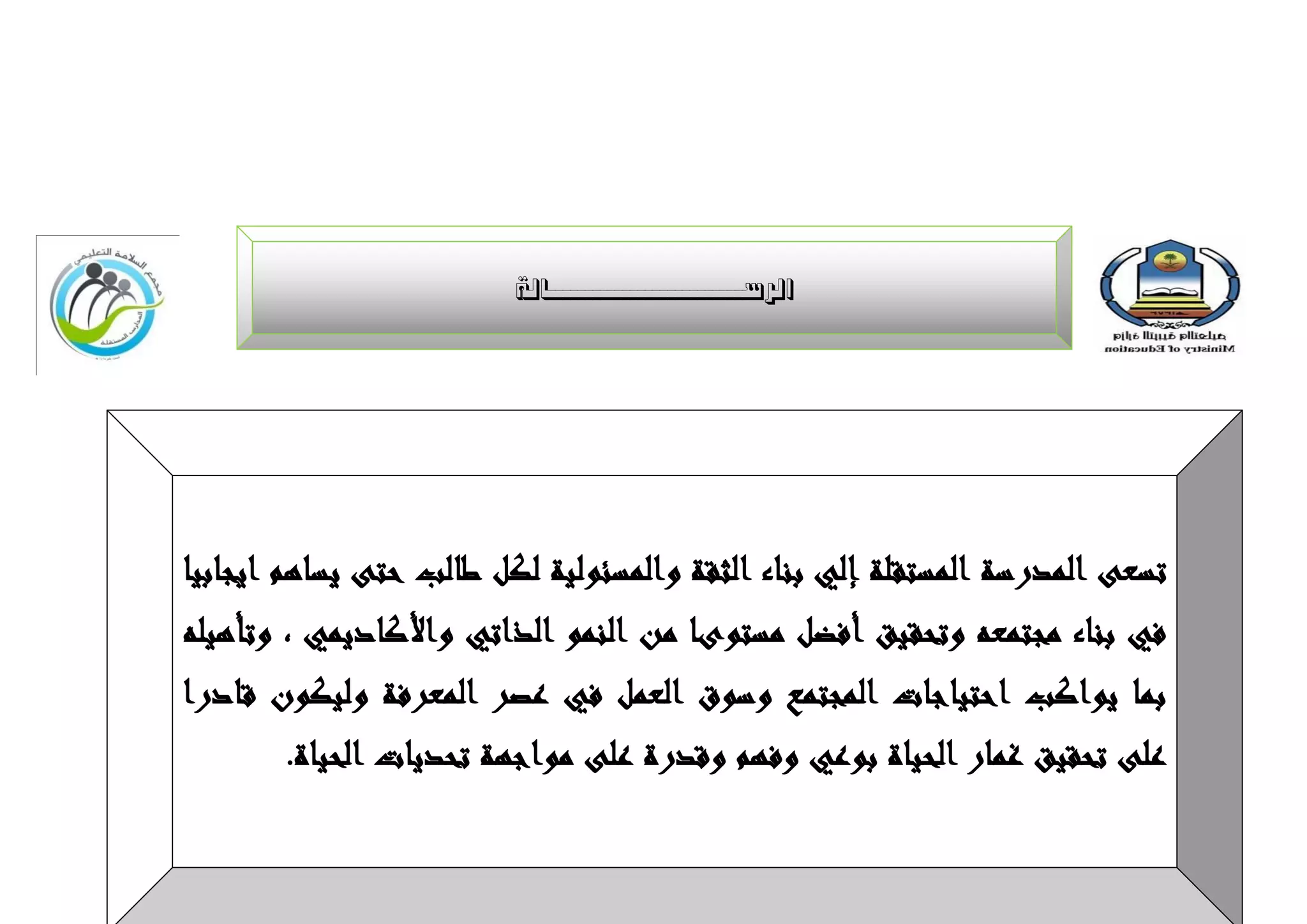 ‫الشعــــــــــــــــــــــــــبلخ‬




‫تسعى المدرسة المستقلة إلي بنبء الثقة والمسئىلية لكل طبلب حتى يسبهم ايجببيب‬
‫في بنبء مجتمعه وتحقيق أفضل مستىىب مه النمى الذاتي واألكبديمي , وتأهيله‬
‫بمب يىاكب احتيبجبت المجتمع وسىق العمل في عصز المعزفة وليكىن قبدرا‬
       ‫على تحقيق غمبر الحيبة بىعي وفهم وقدرة على مىاجهة تحديبت الحيبة.‬
 