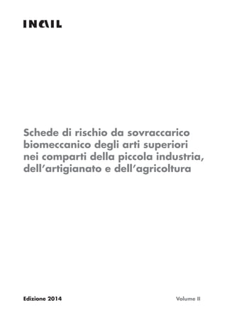 Schede di rischio da sovraccarico
biomeccanico degli arti superiori
nei comparti della piccola industria,
dell’artigianato e dell’agricoltura
Edizione 2014 Volume II
 