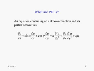 1/19/2023 3
What are PDEs?
2 2
2 2
sin cos
u u u u u u
x y u xyt
t x y x x y
     
    
     
An equation containing an unknown function and its
partial derivatives:
 