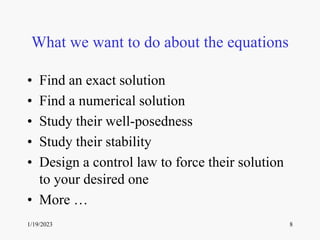 1/19/2023 8
What we want to do about the equations
• Find an exact solution
• Find a numerical solution
• Study their well-posedness
• Study their stability
• Design a control law to force their solution
to your desired one
• More …
 