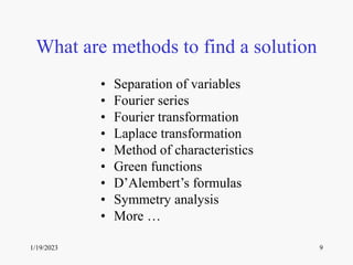 1/19/2023 9
What are methods to find a solution
• Separation of variables
• Fourier series
• Fourier transformation
• Laplace transformation
• Method of characteristics
• Green functions
• D’Alembert’s formulas
• Symmetry analysis
• More …
 