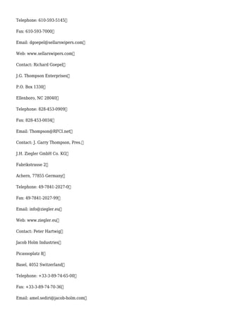 Telephone: 610-593-5145
Fax: 610-593-7000
Email: dgoepel@sellarswipers.com
Web: www.sellarswipers.com
Contact: Richard Goepel
J.G. Thompson Enterprises
P.O. Box 1330
Ellenboro, NC 28040
Telephone: 828-453-0909
Fax: 828-453-0034
Email: Thompson@RFCI.net
Contact: J. Garry Thompson, Pres.
J.H. Ziegler GmbH Co. KG
Fabrikstrasse 2
Achern, 77855 Germany
Telephone: 49-7841-2027-0
Fax: 49-7841-2027-99
Email: info@ziegler.eu
Web: www.ziegler.eu
Contact: Peter Hartwig
Jacob Holm Industries
Picassoplatz 8
Basel, 4052 Switzerland
Telephone: +33-3-89-74-65-00
Fax: +33-3-89-74-70-36
Email: amel.sediri@jacob-holm.com
 