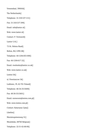 Veenendaal, 3900AA
The Netherlands
Telephone: 31-318-537-111
Fax: 31-318-537-399
Email: info@lantor.nl
Web: www.lantor.nl
Contact: P. Verwoerd
Lantor U.K.
73 St. Helens Road
Bolton, BL3 3PR GB
Telephone: 44-1204-855-000
Fax: 44-1204-617 22
Email: rwalmsley@lantor.co.uk
Web: www.lantor.co.uk
Lentex SA
ul. Powstancow 54
Lubliniec, PL 42-701 Poland
Telephone: 48-34-3515600
Fax: 48-34-3515601
Email: nonwoven@lentex.com.pl
Web: www.lentex.com.pl
Contact: Katarzyna Ujma
Libeltex
Marialoopsteenweg 51
Meulebeke, 08760 Belgium
Telephone: 32-51-42-68-00
 