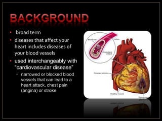 • broad term
• diseases that affect your
heart includes diseases of
your blood vessels
• used interchangeably with
"cardiovascular disease”
• narrowed or blocked blood
vessels that can lead to a
heart attack, chest pain
(angina) or stroke
 