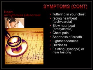 Heart
arrhythmias (abnormal
heartbeats)
• fluttering in your chest
• racing heartbeat
(tachycardia)
• Slow heartbeat
(bradycardia)
• Chest pain
• Shortness of breath
• Lightheadedness
• Dizziness
• Fainting (syncope) or
near fainting
 