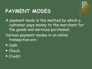 PAYMENT MODES A payment mode is the method by which a customer pays money to the merchant for the goods and services purchased. Various payment modes in an online transaction are : Cash Check Credit 