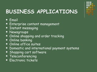 BUSINESS APPLICATIONS Email Enterprise content management Instant messaging Newsgroups Online shopping and order tracking Online banking Online office suites Domestic and international payment systems Shopping cart software Teleconferencing Electronic tickets  