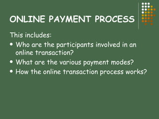 ONLINE PAYMENT PROCESS This includes: Who are the participants involved in an online transaction? What are the various payment modes? How the online transaction process works?  