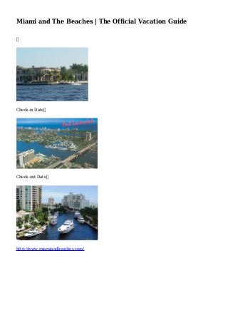 Miami and The Beaches | The Official Vacation Guide

Check-in Date
Check-out Date
http://www.miamiandbeaches.com/
 