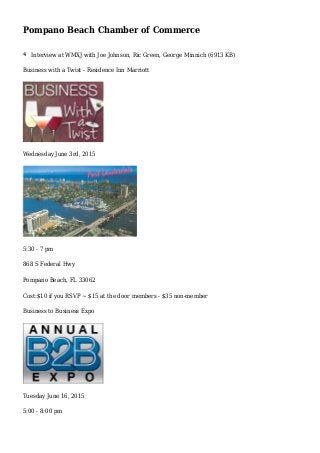 Pompano Beach Chamber of Commerce
Interview at WMXJ with Joe Johnson, Ric Green, George Minnich (6913 KB)
Business with a Twist - Residence Inn Marriott
Wednesday June 3rd, 2015
5:30 - 7 pm
868 S Federal Hwy
Pompano Beach, FL 33062
Cost:$10 if you RSVP ~ $15 at the door members - $35 non-member
Business to Business Expo
Tuesday June 16, 2015
5:00 - 8:00 pm
 