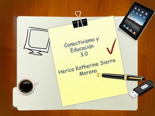 Conectivismo y
Educación
3.0
Herica Katherine Sierra
Moreno
 