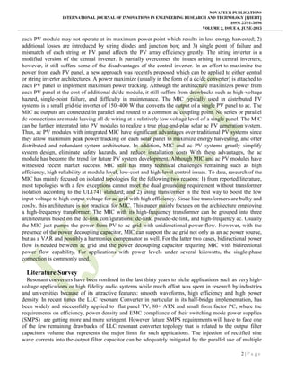 NOVATEUR PUBLICATIONS
INTERNATIONAL JOURNAL OF INNOVATIONS IN ENGINEERING RESEARCH AND TECHNOLOGY [IJIERT]
ISSN: 2394-3696
VOLUME 2, ISSUE 6, JUNE-2015
2 | P a g e
each PV module may not operate at its maximum power point which results in less energy harvested; 2)
additional losses are introduced by string diodes and junction box; and 3) single point of failure and
mismatch of each string or PV panel affects the PV array efficiency greatly. The string inverter is a
modified version of the central inverter. It partially overcomes the issues arising in central inverters;
however, it still suffers some of the disadvantages of the central inverter. In an effort to maximize the
power from each PV panel, a new approach was recently proposed which can be applied to either central
or string inverter architectures. A power maximize (usually in the form of a dc/dc converter) is attached to
each PV panel to implement maximum power tracking. Although the architecture maximizes power from
each PV panel at the cost of additional dc/dc module, it still suffers from drawbacks such as high-voltage
hazard, single-point failure, and difficulty in maintenance. The MIC typically used in distributed PV
systems is a small grid-tie inverter of 150–400 W that converts the output of a single PV panel to ac. The
MIC ac outputs are connected in parallel and routed to a common ac coupling point. No series or parallel
dc connections are made leaving all dc wiring at a relatively low voltage level of a single panel. The MIC
can be further integrated into PV modules to realize a true plug-and-play solar ac PV generation system.
Thus, ac PV modules with integrated MIC have significant advantages over traditional PV systems since
they allow maximum peak power tracking on each solar panel to maximize energy harvesting, and offer
distributed and redundant system architecture. In addition, MIC and ac PV systems greatly simplify
system design, eliminate safety hazards, and reduce installation costs With these advantages, the ac
module has become the trend for future PV system development. Although MIC and ac PV modules have
witnessed recent market success, MIC still has many technical challenges remaining such as high
efficiency, high reliability at module level, low-cost and high-level control issues. To date, research of the
MIC has mainly focused on isolated topologies for the following two reasons: 1) from reported literature,
most topologies with a few exceptions cannot meet the dual grounding requirement without transformer
isolation according to the UL1741 standard; and 2) using transformer is the best way to boost the low
input voltage to high output voltage for ac grid with high efficiency. Since line transformers are bulky and
costly, this architecture is not practical for MIC. This paper mainly focuses on the architecture employing
a high-frequency transformer. The MIC with its high-frequency transformer can be grouped into three
architectures based on the dc-link configurations: dc-link, pseudo-dc-link, and high-frequency ac. Usually
the MIC just pumps the power from PV to ac grid with unidirectional power flow. However, with the
presence of the power decoupling capacitor, MIC can support the ac grid not only as an ac power source,
but as a VAR and possibly a harmonics compensator as well. For the latter two cases, bidirectional power
flow is needed between ac grid and the power decoupling capacitor requiring MIC with bidirectional
power flow capability. For applications with power levels under several kilowatts, the single-phase
connection is commonly used.
Literature Survey
Resonant converters have been confined in the last thirty years to niche applications such as very high-
voltage applications or high fidelity audio systems while much effort was spent in research by industries
and universities because of its attractive features: smooth waveforms, high efficiency and high power
density. In recent times the LLC resonant Converter in particular in its half-bridge implementation, has
been widely and successfully applied to flat panel TV, 80+ ATX and small form factor PC, where the
requirements on efficiency, power density and EMC compliance of their switching mode power supplies
(SMPS) are getting more and more stringent. However future SMPS requirements will have to face one
of the few remaining drawbacks of LLC resonant converter topology that is related to the output filter
capacitors volume that represents the major limit for such applications. The injection of rectified sine
wave currents into the output filter capacitor can be adequately mitigated by the parallel use of multiple
 