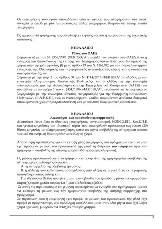 3
Οι ε̟ιχειρήσεις ̟ου έχουν ο̟οιαδή̟οτε α̟ό τις σχέσεις ̟ου αναφέρονται στα ανωτ.
στοιχεία α έως δ µε µία ή ̟ερισσότερες άλλες ε̟ιχειρήσεις θεωρούνται ε̟ίσης ενιαία
ε̟ιχείρηση
Ως ηµεροµηνία χορήγησης της συνολικής ενίσχυσης νοείται η ηµεροµηνία της εγκριτικής
α̟όφασης.
ΚΕΦΑΛΑΙΟ 2
Ρόλος του ΟΑΕ∆
Σύµφωνα α) µε τον Ν. 2956/2001 (ΦΕΚ 258/Α΄), µεταξύ των σκο̟ών του ΟΑΕ∆ είναι η
ενίσχυση και διευκόλυνση της ένταξης και διατήρησης του ανθρώ̟ινου δυναµικού της
χώρας στην αγορά εργασίας, β) µε το άρθρο 29 του Ν. 1262/82 για την ̟αροχή κινήτρων
ενίσχυσης της Οικονοµικής και ̟εριφερειακής ανά̟τυξης της χώρας και τρο̟ο̟οίηση
συναφών διατάξεων.
Σύµφωνα µε την ̟αρ. 3 του άρθρου 34 του Ν. 4144/2013 (ΦΕΚ 88/Α’ ) ο κλάδος µε την
ε̟ωνυµία «Λογαριασµός Κοινωνικής Πολιτικής» και ο κλάδος µε την ε̟ωνυµία
«Λογαριασµός για την Α̟ασχόληση και την Ε̟αγγελµατική Κατάρτιση» (ΛΑΕΚ) ̟ου
συστάθηκε µε το άρθρο 1 του ν. 2434/1996 (ΦΕΚ 188/Α’), ενο̟οιούνται λειτουργικά σε
λογαριασµό µε την ε̟ωνυµία «Ενιαίος Λογαριασµός για την Εφαρµογή Κοινωνικών
Πολιτικών» (Ε.Λ.Ε.Κ.Π.), ενώ οι ενο̟οιούµενοι κλάδοι ̟αραµένουν α̟όλυτα διακριτοί
υ̟οκείµενοι σε χωριστή ̟αρακολούθηση και µε α̟όλυτη διαχειριστική αυτοτέλεια.
ΚΕΦΑΛΑΙΟ 3
∆ικαιούχοι και ̟ροϋ̟οθέσεις συµµετοχής
∆ικαιούχοι είναι όλες οι ιδιωτικές ε̟ιχειρήσεις, συνεταιρισµοί, ΚΟΙΝ.Σ.ΕΠ., Κοι.Σ.Π.Ε.
και γενικά εργοδότες του ιδιωτικού τοµέα ̟ου α̟ασχολούν ̟ροσω̟ικό έως είκοσι (20)
θέσεις εργασίας µε ̟λήρη α̟ασχόληση κατά τον µήνα υ̟οβολής της αίτησης και ασκούν
τακτικά οικονοµική δραστηριότητα σε όλη τη χώρα.
Α̟αραίτητη ̟ροϋ̟όθεση για την ένταξη µίας ε̟ιχείρησης στο ̟ρόγραµµα είναι να µην
έχει ̟ροβεί σε µείωση του ̟ροσω̟ικού της κατά τη διάρκεια του τριµήνου ̟ριν την
ηµεροµηνία υ̟οβολής της αίτησης χρηµατοδότησης (ηµερολογιακά).
Ως µείωση ̟ροσω̟ικού κατά το τρίµηνο ̟ου ̟ροηγείται της ηµεροµηνίας υ̟οβολής της
αίτησης χρηµατοδότησης θεωρείται :
Α. η καταγγελία της σύµβασης εργασίας,
Β. η αλλαγή του καθεστώτος α̟ασχόλησης α̟ό ̟λήρη σε µερική ή σε εκ ̟εριτρο̟ής
α̟ασχόληση ό̟ως ε̟ίσης και
Γ. η εθελουσία έξοδος ̟ου γίνεται µε ̟ρωτοβουλία του εργοδότη, µέσω ̟ρογραµµάτων
̟αροχής οικονοµικών κυρίως κινήτρων εθελούσιας εξόδου.
Σε αυτές τις ̟ερι̟τώσεις, η ε̟ιχείρηση ̟ροκειµένου να ενταχθεί στο ̟ρόγραµµα ̟ρέ̟ει
να καλύψει τη µείωση έως την ηµεροµηνία υ̟οβολής της αίτησης συµµετοχής στο
̟ρόγραµµα.
Σε ̟ερί̟τωση ̟ου η ε̟ιχείρηση έχει ̟ροβεί σε µείωση του ̟ροσω̟ικού της αλλά έχει
̟ροβεί σε ̟ρογενέστερη νέα ̟ρόσληψη υ̟αλλήλου, µέσα στον ίδιο µήνα ̟ου έχει λάβει
χώρα η µείωση, µ̟ορούν να ενταχθεί στο ̟ρόγραµµα.
ΑΔΑ: 6ΥΩΨ4691Ω2-422
 