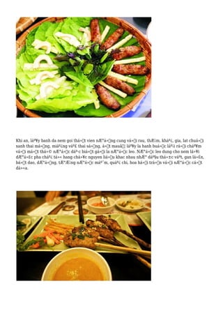 Khi an, láº¥y banh da nem goi thá»‹t vien nÆ°á»›ng cung vá»›i rau, thÆ¡m, kháº¿, gia, lat chuá»‘i
xanh thai má»ng, miáº¿ng váº£ thai sá»‘ng, á»›t mauâ€¦ láº¥y la hanh buá»™c láº¡i rá»“i cháº¥m
vá»›i má»™t thá»© nÆ°á»›c dáº·c biá»‡t gá»i la nÆ°á»›c leo. NÆ°á»›c leo dung cho nem lá»¥i
dÆ°á»£c pha cháº¿ tá»« hang chá»¥c nguyen liá»‡u khac nhau nhÆ° dáº§u thá»±c váºt, gan lá»£n,
bá»™t dao, dÆ°á»ng, tÆ°Æ¡ng nÆ°á»›c máº¯m, quáº¿ chi, hoa há»•i trá»™n vá»›i nÆ°á»›c cá»‘t
dá»«a.
 