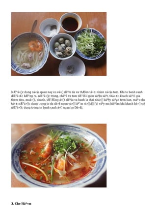 NÆ°á»›c dung cá»§a quan nay co vá»‹ dáºm da va thÆ¡m tá»± nhien cá»§a tom. Khi to banh canh
dÆ°á»£c bÆ°ng ra, nÆ°á»›c trong, cháº£ va tom tÆ°Æ¡i gion sáº§n sáºt, thá»±c khach sáº½ gia
them tieu, muá»‘i, chanh, tÆ°Æ¡ng á»›t dáº§u va hanh la thai nhá» báº§y sáºµn tren ban, máº·c du
tá»± nÆ°á»›c dung trong to da dá»§ ngon vá»‹ láº¯m rá»“iâ€¦ Vi váºy ma hiáº¿m khi khach bá» sot
nÆ°á»›c dung trong to banh canh á»Ÿ quan ba Dá»£i.
3. Che Háº»m
 