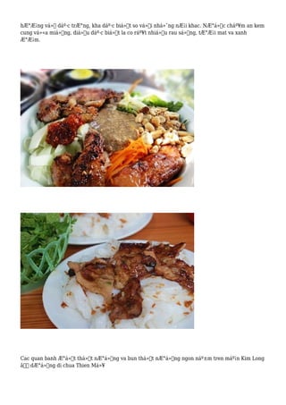 hÆ°Æ¡ng vá»‹ dáº·c trÆ°ng, kha dáº·c biá»‡t so vá»›i nhá»¯ng nÆ¡i khac. NÆ°á»›c cháº¥m an kem
cung vá»«a miá»‡ng, diá»u dáº·c biá»‡t la co ráº¥t nhiá»u rau sá»‘ng, tÆ°Æ¡i mat va xanh
Æ°Æ¡m.
Cac quan banh Æ°á»›t thá»‹t nÆ°á»›ng va bun thá»‹t nÆ°á»›ng ngon náº±m tren máº¡n Kim Long
â€“ dÆ°á»ng di chua Thien Má»¥
 