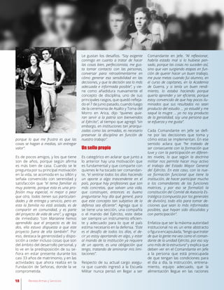 18 Revista Armas y Servicios
porque lo que me frustra es que las
cosas se hagan a medias, sin entregar
valor”.
Es de pocos amigos, y los que tiene
son de años, porque según afirma
es más bien de casa. Cuando se le
pregunta por su principal motivación
en la vida, se acomoda en su sillón y
señala convencido con serenidad y
satisfacción que “el tema familiar es
muy potente, porque esta es una pro-
fesión muy especial, ni mejor o peor
que otra, todas tienen sus particulari-
dades y de entrega y servicio, pero en
esta la familia no está aislada, es de
compartir en comunidad, y es parte
del proyecto de vida de uno”, y agrega
de inmediato “con Marianne hemos
aprendido que el proyecto es de los
dos, ella estuvo dispuesta a que este
proyecto fuera de ella también”. Por
eso, destaca la generosidad y dispo-
sición a ceder incluso cosas que son
del ámbito del desarrollo personal, y
lo ve en la predisposición de su se-
ñora en estar presente durante los
casi 33 años de matrimonio, y en las
actividades que ahora realiza en la
Fundación de Señoras, donde la ve
comprometida.
Le gustan los desafíos. “Soy exigente
conmigo en cuanto a tratar de hacer
las cosas bien, perfeccionista, me gus-
ta tomar contacto con las personas,
conversar para retroalimentarme en
cómo generar esa sensibilidad en las
decisiones, y que la decisión sea lo más
adecuada e informada posible”, y vie-
ne como añadidura nuevamente el
concepto de disciplina, uno de sus
principales rasgos, que quedó refleja-
do el 7 de junio pasado, cuando luego
de la ceremonia de Asalto y Toma del
Morro en Arica, dijo “quienes quie-
ran servir a la patria son bienvenidos
al Ejército”, al tiempo que agregó “sin
embargo, en instituciones tan jerarqui-
zadas como las armadas, es necesario
preservar la disciplina en función de
nuestro trabajo”.
Un sello propio
Es categórico en aclarar que junto a
lo anterior hay una motivación que
es fundamental y que comparte con
quienes le ha tocado ser comandan-
te, “el sentirse todos los días haciendo
un aporte a algo trascendente en el
país, porque hay profesiones que son
más concretas, que salvan una vida,
que construyen, entonces es bueno
preguntarse hoy día qué generé, para
que este concepto tan subjetivo de la
defensa sea eficiente”. Agrega que si
se tiene una sección, una compañía
o el mando del Ejército, este debe
ser siempre un instrumento eficien-
te y adecuado para lo que el país
estima necesario en la defensa. “Este
es el desafío de todos los días, el de-
cir yo estoy aportando en algo, y estar
al mando de la institución ya requiere
de un aporte, es una obligación que
tengo, tratando de aminorar mis limi-
taciones”.
Respecto de su actual cargo asegu-
ra que cuando ingresó a la Escuela
Militar nunca pensó en llegar a ser
Comandante en Jefe. “Al reflexionar,
habría estado mal si lo hubiese pen-
sado, porque las cosas no suceden así,
sino que van surgiendo etapas en fun-
ción de querer hacer un buen trabajo,
me puse metas cuando fui alumno, en
el curso de capitanes, en la Academia
de Guerra, y si tenía un buen rendi-
miento, lo estaba haciendo porque
quería aprender y ser eficiente, porque
estoy convencido de que hay pocos ilu-
minados que sus resultados no sean
producto del estudio … yo estudié y me
saqué la mugre … yo no soy producto
de la genialidad, soy una persona que
se esfuerza y me gusta”.
Cada Comandante en Jefe se defi-
ne por las decisiones que toma y
cómo estas se implementan. En ese
sentido aclara que “he tratado de
ser consecuente con la formación que
tuve y con la participación en diferen-
tes niveles, lo que según la doctrina
militar nos permite hacer muy activo
el trabajo del Estado Mayor General
del Ejército. En este caso, con la nue-
va formación funcional que tiene la
institución, de hacer participar mucho
a los comandantes de las funciones
matrices, y por eso se formalizó la
constitución del Comité de Asesoría Es-
tratégica (compuesta por los generales
de división), todo ello para tomar de-
cisiones que sean lo más informadas
posibles, que hayan sido discutidas y
con participación”.
Enfatiza que ser la máxima autoridad
institucional no es un ente abstracto
o figura encapsulada, “tengo que tratar
de que la gente me vea como el coman-
dante de la unidad Ejército, por eso soy
uno más de la estructura” y explica que
deben ver en el Comandante en Jefe
a la persona que está preocupada
de que tengan las condiciones para
el día a día, la instrucción, entrena-
miento, equipo adecuado, que la
alimentación llegue en las raciones
 