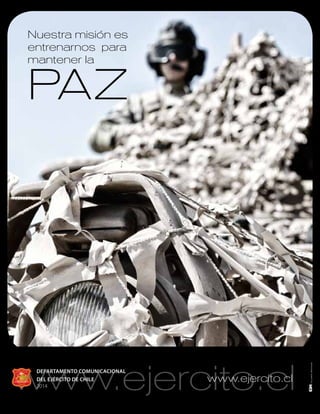 www.ejercito.cl
Nuestra misión es
entrenarnos para
mantener la
PAZ
DEPARTAMENTO COMUNICACIONAL
DEL EJÉRCITO DE CHILE
2014
www.ejercito.cl
 