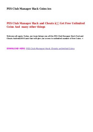 PES Club Manager Hack Coins ios
PES Club Manager Hack and Cheats â€“ Get Free Unlimited
Coins And many other things
Welcome all again. Today, our team brings you all the PES Club Manager Hack Tool and
Cheats Android/iOS Game that will give you access to unlimited number of free Coins. <
DOWNLOAD HERE: PES Club Manager Hack Cheats unlimited Coins
 
