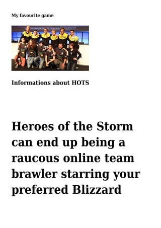 My favourite game
Informations about HOTS
Heroes of the Storm
can end up being a
raucous online team
brawler starring your
preferred Blizzard
 