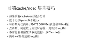 前端cache/nosql层重要吗
•  如果没有cache/nosql层会怎样	
  
•  数十万级tps	
  vs	
  数千级tps	
  
•  每秒数万次简单UPDATE	
  COUNT+1就能搞垮MySQL	
  
•  点击数、阅读数无需实时存盘，更新到nosql层	
  
•  不常更新但频繁读取的数据，放在cache层	
  
•  简单K-­‐V数据放在nosql层	
  
 