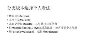 分支版本选择个人看法
•  优先选择Percona	
  
•  其次才是MariaDB	
  
•  未来更看好MariaDB，其更具核心竞争力	
  
•  但MariaDB和ORACLE	
  MySQL越离越远，兼容性是个大问题	
  
•  用Percona/MariaDB时，记得开thread	
  pool
 