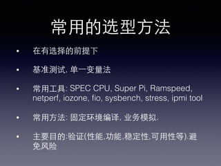 常⽤用的选型⽅方法!
•  在有选择的前提下!
•  基准测试, 单⼀一变量法!
•  常⽤用⼯工具: SPEC CPU, Super Pi, Ramspeed,
netperf, iozone, ﬁo, sysbench, stress, ipmi tool!
•  常⽤用⽅方法: 固定环境编译, 业务模拟.!
•  主要⺫⽬目的:验证(性能,功能,稳定性,可⽤用性等).避
免⻛风险!
 