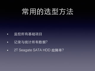 常⽤用的选型⽅方法!
•  监控所有基础项⺫⽬目!
•  记录与统计所有数据?!
•  2T Seagate SATA HDD 故障率?!
 