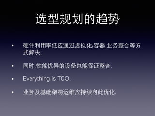 选型规划的趋势!
•  硬件利⽤用率低应通过虚拟化/容器,业务整合等⽅方
式解决,!
•  同时,性能优异的设备也能保证整合.!
•  Everything is TCO.!
•  业务及基础架构运维应持续向此优化.!
 