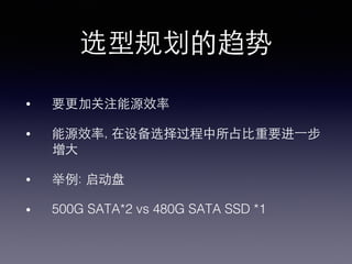 选型规划的趋势!
•  要更加关注能源效率!
•  能源效率, 在设备选择过程中所占⽐比重要进⼀一步
增⼤大!
•  举例: 启动盘!
•  500G SATA*2 vs 480G SATA SSD *1!
 
