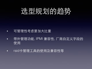 选型规划的趋势!
•  可管理性考虑要加⼤大⽐比重!
•  带外管理功能, IPMI 兼容性, ⼚厂商⾃自定义字段的
使⽤用!
•  raid卡管理⼯工具的使⽤用及兼容性等!
 