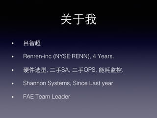 关于我!
•  吕智超!
•  Renren-inc (NYSE:RENN), 4 Years.!
•  硬件选型, ⼆二⼿手SA, ⼆二⼿手OPS, 能耗监控.!
•  Shannon Systems, Since Last year!
•  FAE Team Leader!
 