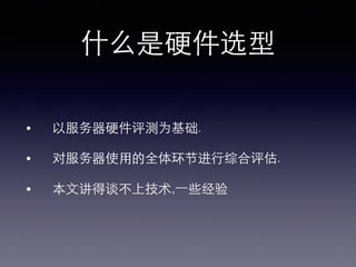 什么是硬件选型!
•  以服务器硬件评测为基础.!
•  对服务器使⽤用的全体环节进⾏行综合评估.!
•  本⽂文讲得谈不上技术,⼀一些经验!
 