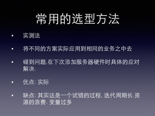 常⽤用的选型⽅方法!
•  实测法!
•  将不同的⽅方案实际应⽤用到相同的业务之中去!
•  碰到问题,在下次添加服务器硬件时具体的应对
解决.!
•  优点: 实际!
•  缺点: 其实这是⼀一个试错的过程, 迭代周期⻓长.资
源的浪费. 变量过多!
 